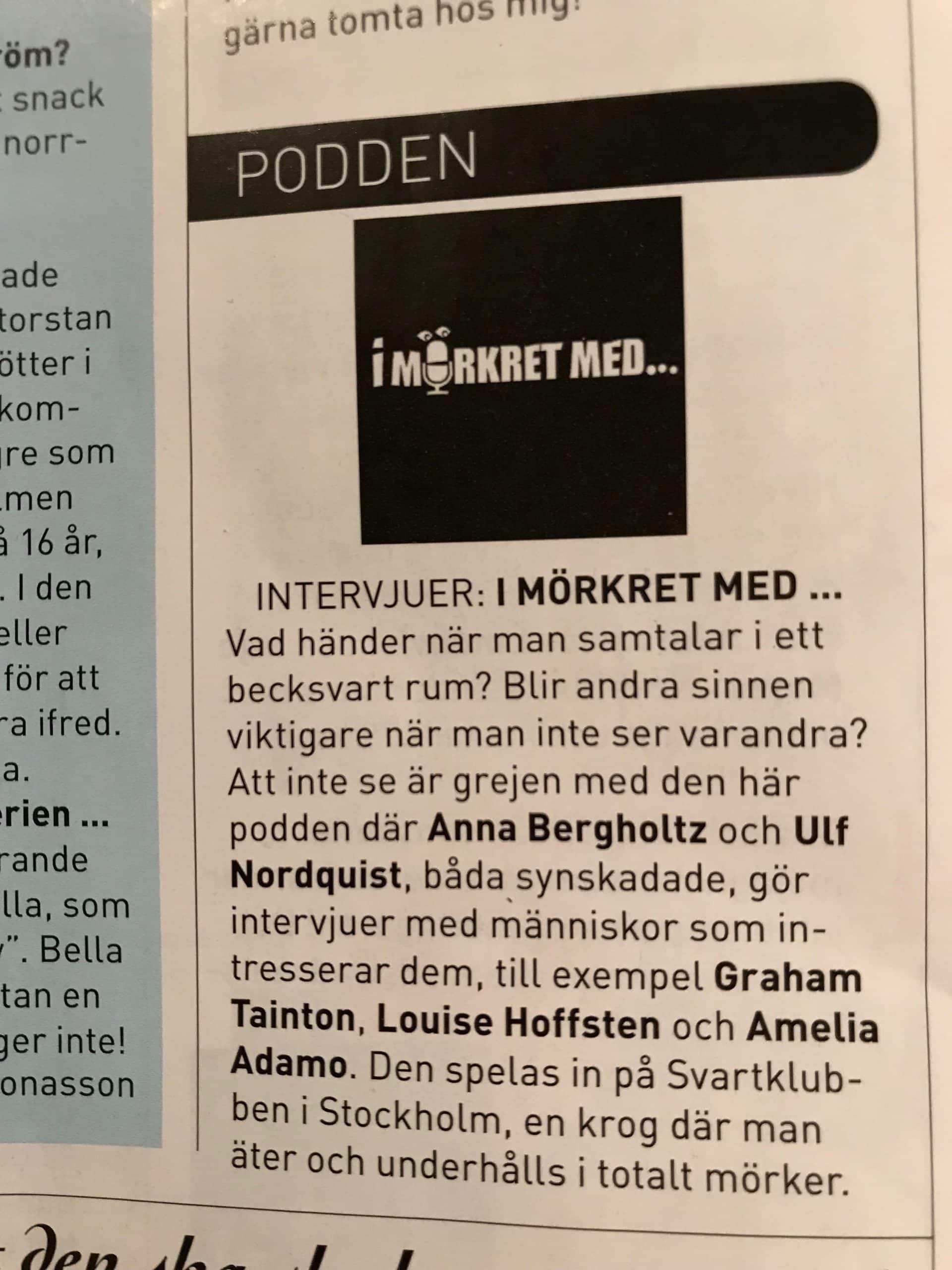 Först överskriften Podden och sen följer bild på loggan i mörkret med. Därefter texten: ”Intervjuer: I mörkret med..... vad händer när man samtalar i ett becksvart rum? Blir andra sinnen viktigare när man inte ser varandra? Att inte se är grejen med den här podden där Anna Bergholtz och UlfNordquist, båda synskadade, gör intervjuer med människor som intresserar dem, till exempel Graham Tainton, Louise Hoffsten och Amelia Adamo. Den spelas in på Svartklubben i Stockholm, en krog där man äter och underhålls i totalt mörker”.